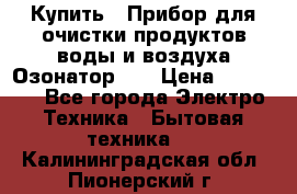 Купить : Прибор для очистки продуктов,воды и воздуха.Озонатор    › Цена ­ 25 500 - Все города Электро-Техника » Бытовая техника   . Калининградская обл.,Пионерский г.